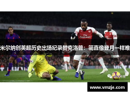 米尔纳创英超历史出场纪录赞克洛普：简直像登月一样难